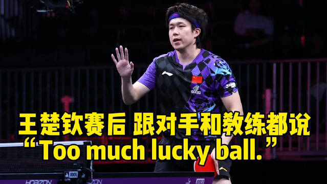 王楚钦赛后跟对手和教练都说“Too much lucky ball”
