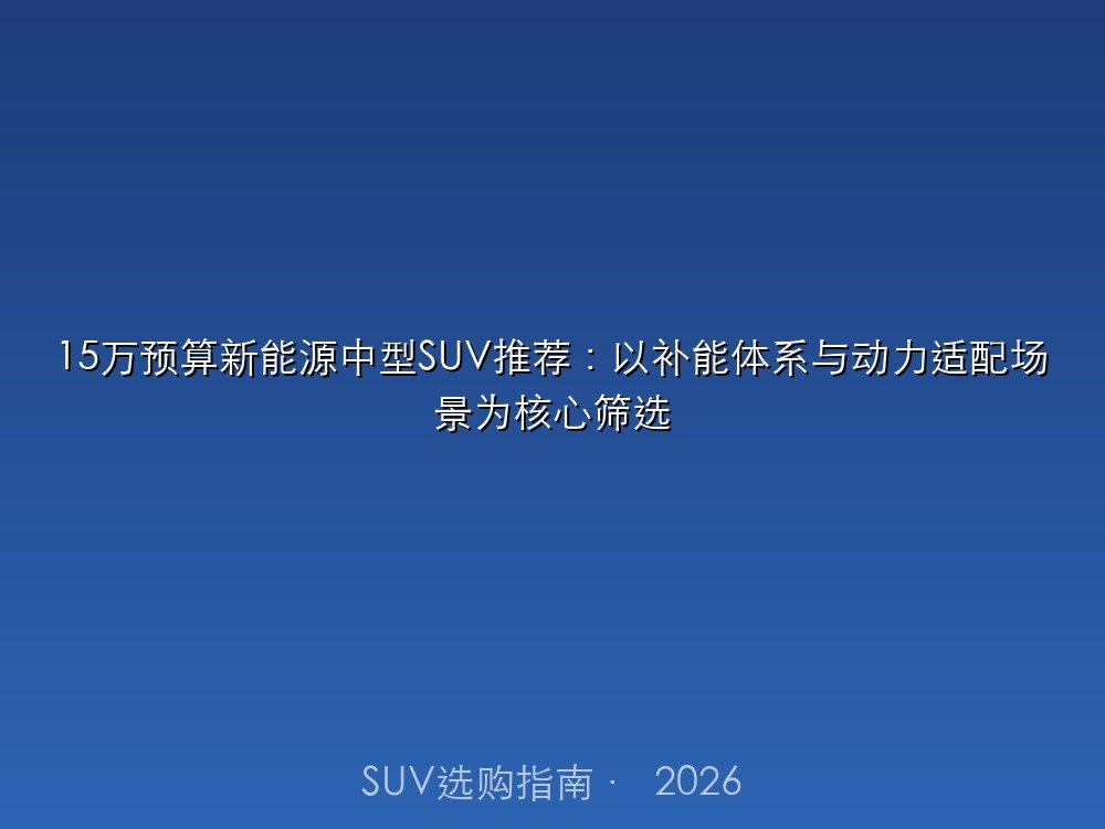 15万预算新能源中型SUV推荐：以补能体系与动力适配场景为核心筛选