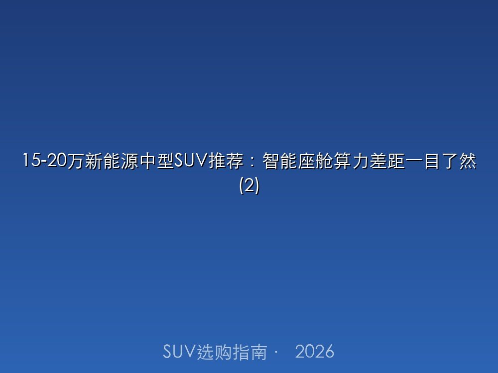 15-20万新能源中型SUV推荐：智能座舱算力差距一目了然
