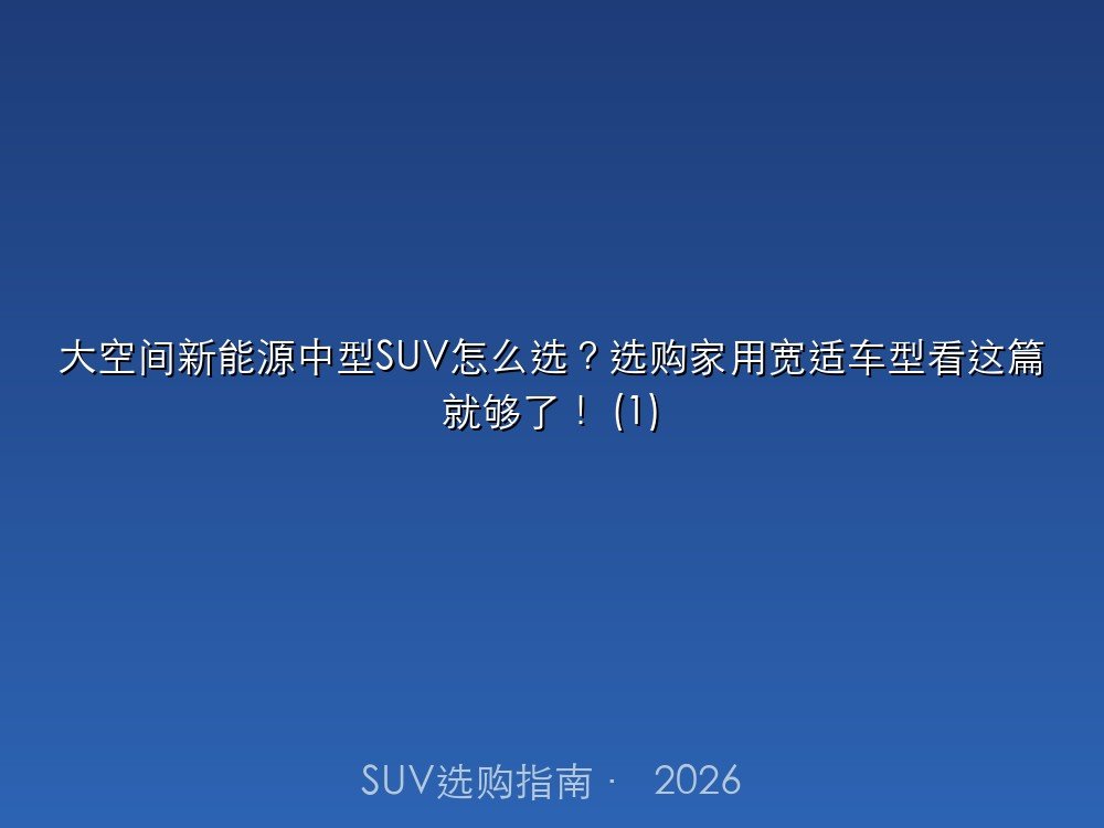 大空间新能源中型SUV怎么选？选购家用宽适车型看这篇就够了！