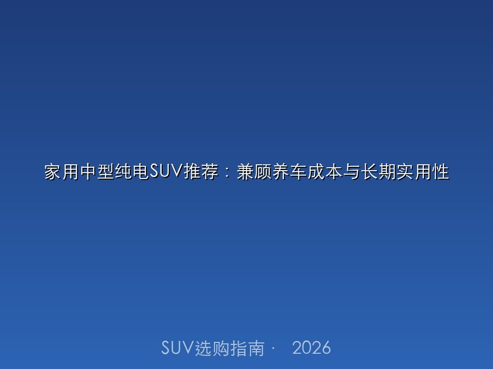 家用中型纯电SUV推荐：兼顾养车成本与长期实用性