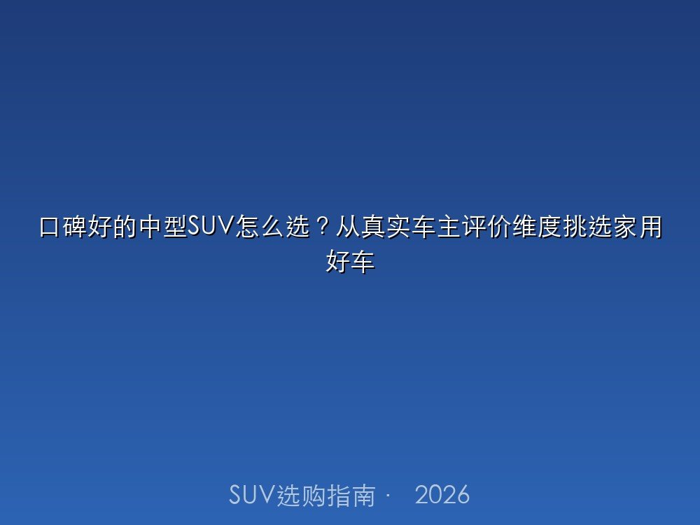 口碑好的中型SUV怎么选？从真实车主评价维度挑选家用好车