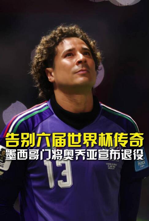 告别六届世界杯传奇，41岁墨西哥传奇门将奥乔亚宣布退役，结束22年职业生涯