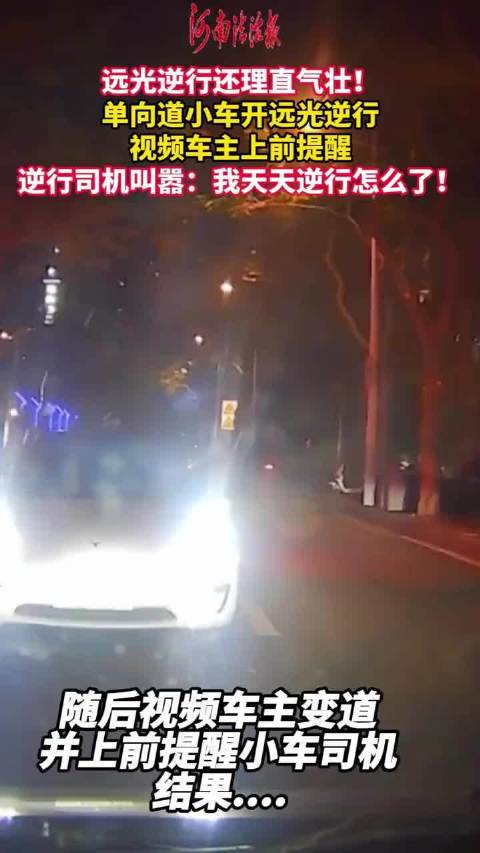 理不直气也壮？小车逆行开远光灯闪人还叫嚣：我天天逆行怎么了？