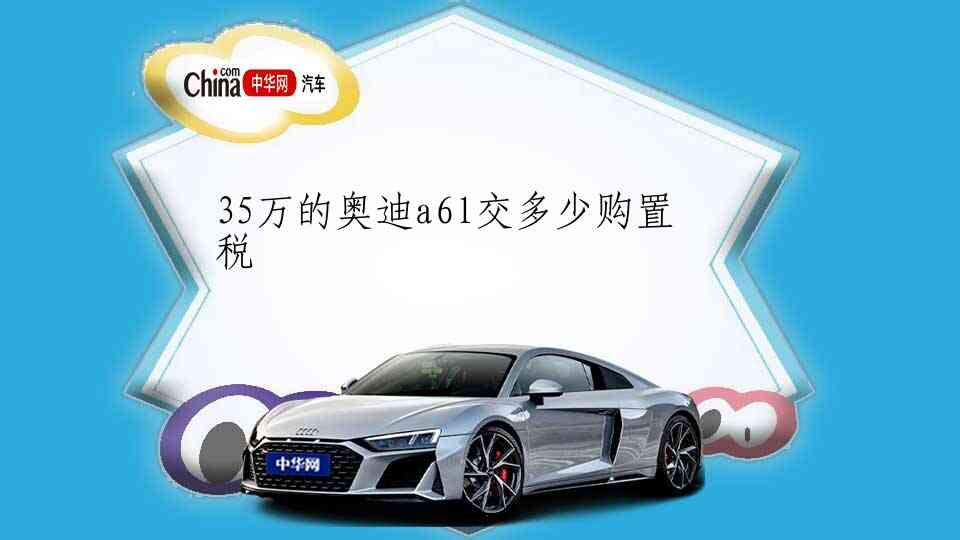 35万的奥迪a6l交多少购置税_中华网汽车
