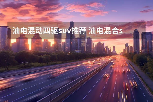 油电混动四驱suv推荐 油电混合suv哪款车动力强最省油