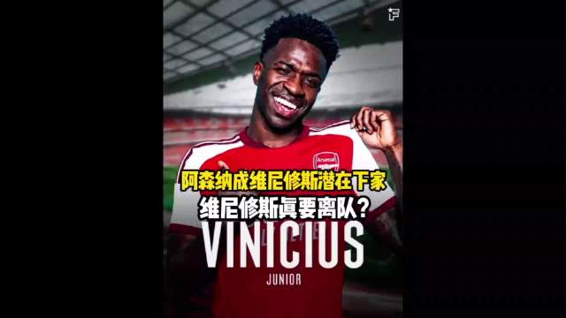 维尼修斯可能真的要离开皇马了，阿森纳成潜在下家