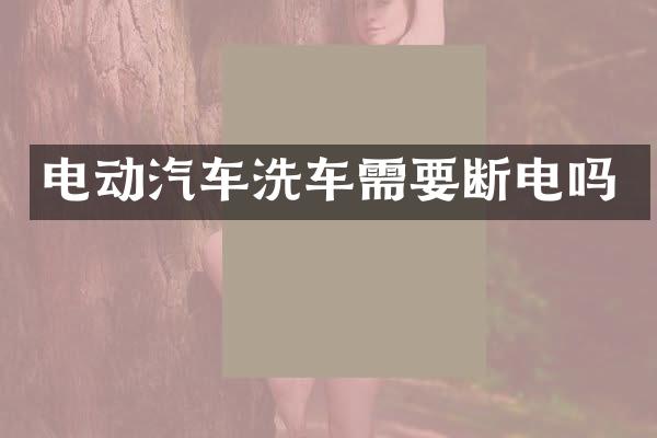 电动汽车洗车需要断电吗_电动汽车-汽车种类-车知识