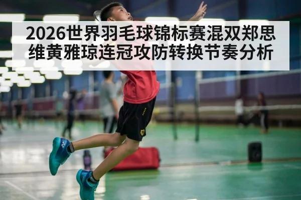 2026世界羽毛球锦标赛混双郑思维黄雅琼连冠攻防转换节奏分析
