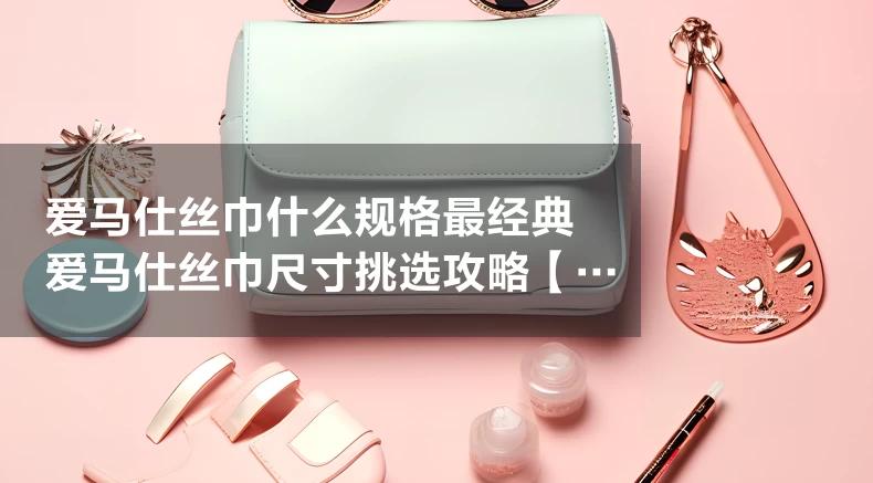 爱马仕丝巾什么规格最经典 爱马仕丝巾尺寸挑选攻略【精选】 爱马仕丝巾什么规格最经典 爱马仕丝巾尺寸挑选攻略【精选】