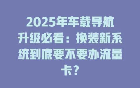 2025年车载导航升级必看:换装新系统到底要不要办流量卡? 2025年车载导航升级必看:换装新系统到底要不要办流量卡?