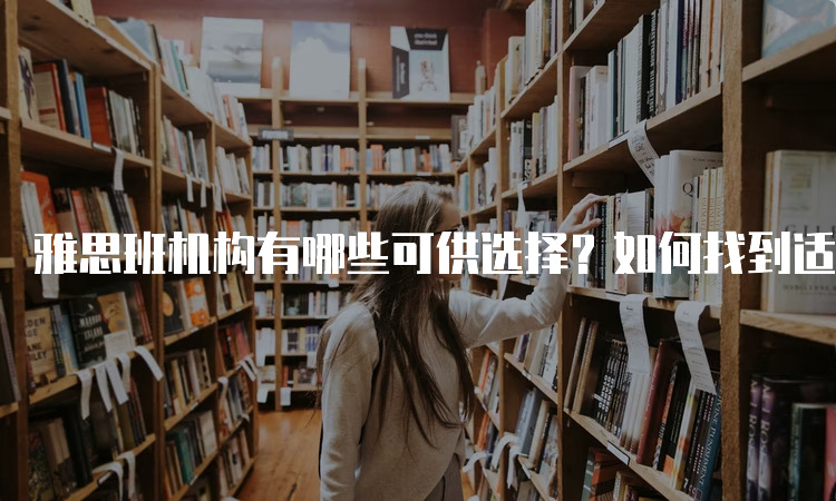 雅思班机构有哪些可供选择？如何找到适合自己的培训班