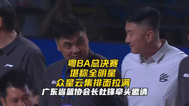 粤BA总决赛堪称全明星！在杜锋的牵头下，众星云集排面拉满！