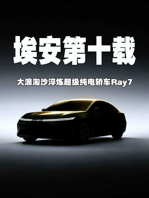 埃安第十载｜大浪淘沙淬炼超级纯电轿车Ray7