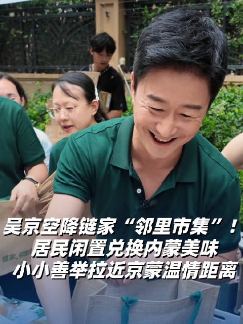 吴京空降链家“邻里市集”！居民闲置兑换内蒙美味，小小善举拉近京蒙温情距离