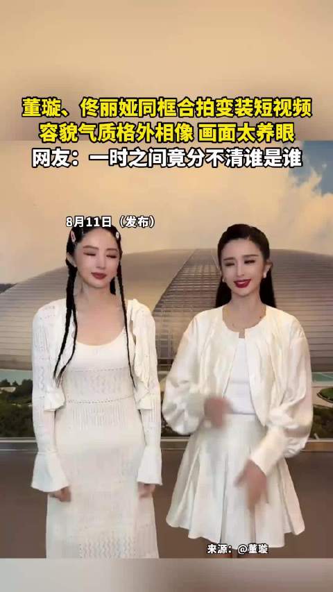 董璇、佟丽娅同框合拍变装短视频，容貌气质格外相像，画面太养眼