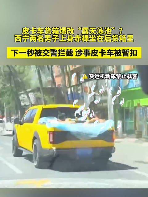 皮卡车货箱爆改“露天泳池”？西宁两名男子上身赤裸坐在后货箱里，下一秒被交警拦截，涉事皮卡车被暂扣