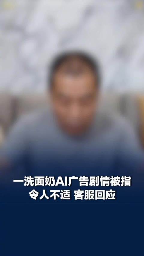 洗面奶AI广告剧情被指令人不适，客服回应洗面奶AI广告令人不适：非官方发布，已举报