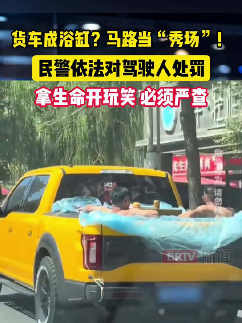 货车成浴缸？马路当“秀场”？民警依法对驾驶人处罚，拿生命开玩笑，必须严查！
