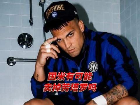 劳塔罗再度成为焦点！国米会放走这位灵魂人物兼队长吗？