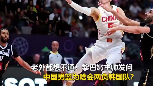 老外都想不通！黎巴嫩主帅发问：中国男篮为啥两负韩国队？
