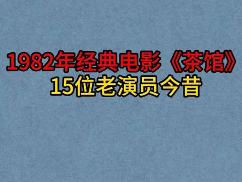 1982年《茶馆》十五位演员，如今仅两位健在
