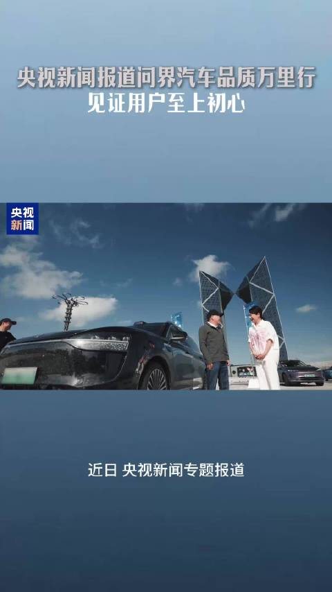 央视新闻报道问界汽车品质万里行 见证用户至上初心…