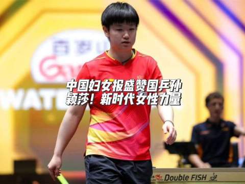 《中国妇女报》力挺国乒悍将孙颖莎！她代表的正是新时代女性的锋芒与担当