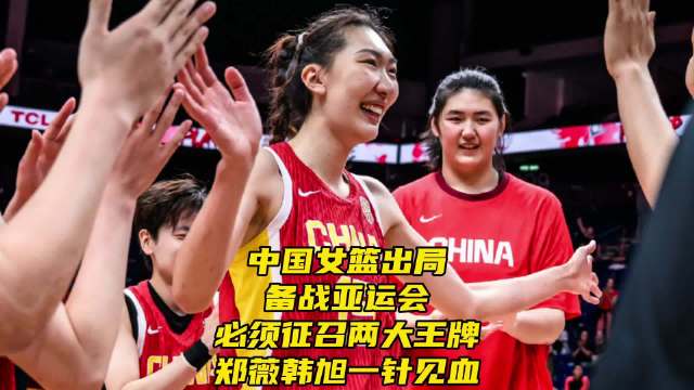 中国女篮出局备战亚运会！必须立刻征召两王牌！郑薇韩旭一针见血