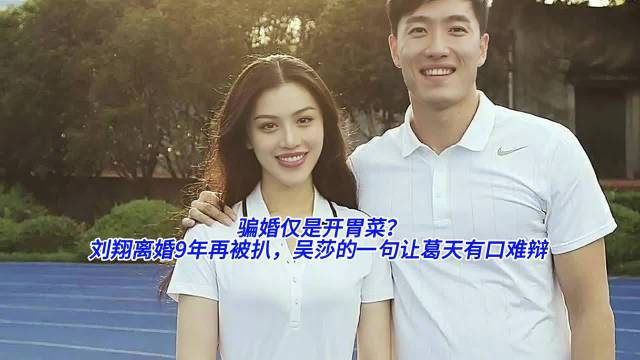 骗婚仅是开胃菜？刘翔离婚9年再被扒，吴莎的一句让葛天有口难