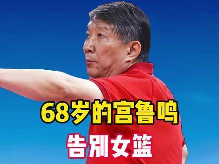 68岁宫鲁鸣挥别中国女篮：荣光与遗憾交织，谁来书写他的篮球人生？