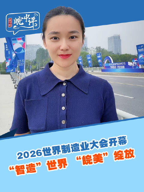 皖中评·小视评｜“智造”世界“皖美”绽放 2026世界制造业大会开幕