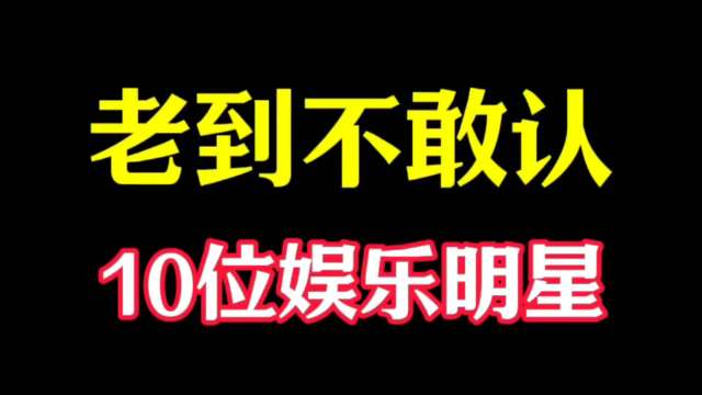 “老到不敢认”的10位明星，哪位变化最大呢？
