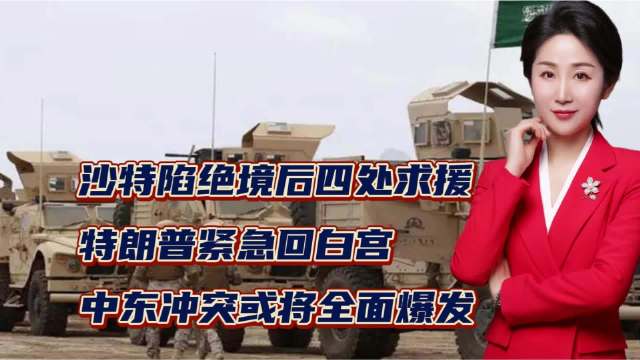 沙特陷绝境后四处求援！特朗普紧急回白宫，中东冲突或将全面爆发