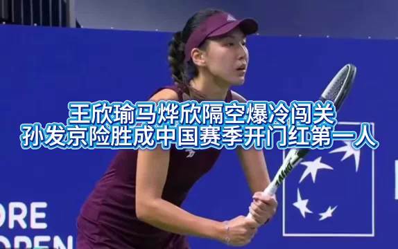 王欣瑜、马烨欣隔空爆冷闯关，孙发京则险胜对手，成为中国赛季开门红第一人