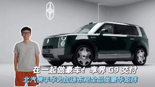 在一起做豪车！享界 G9 交付，北汽携手华为加速布局全品类豪华矩阵