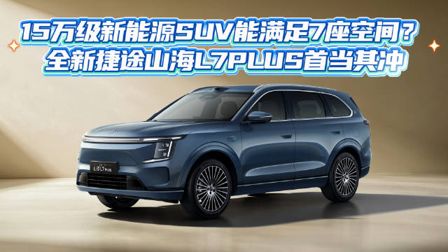 15万级新能源SUV能满足7座空间？全新捷途山海L7PLUS首当其冲
