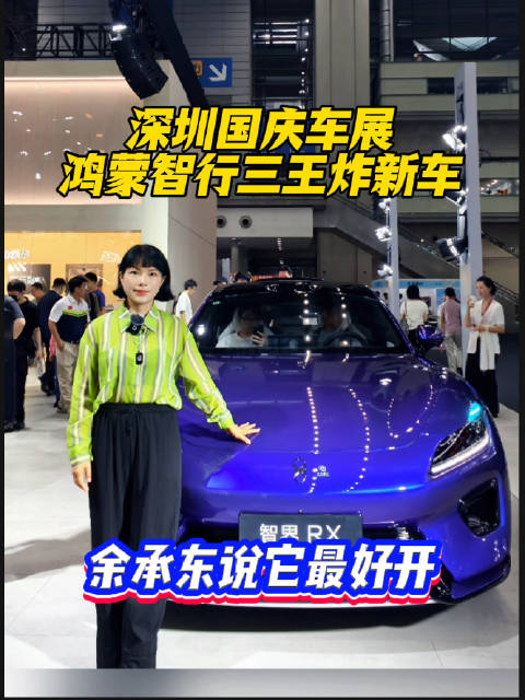 深圳国庆车展鸿蒙智行三王炸新车，余承东称最好开