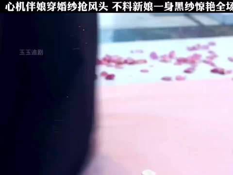 心机伴娘穿婚纱抢风头，不料新娘一身黑纱惊艳全场