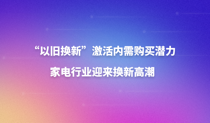 “以旧换新”激活内需购买潜力,家电行业迎来换新高潮