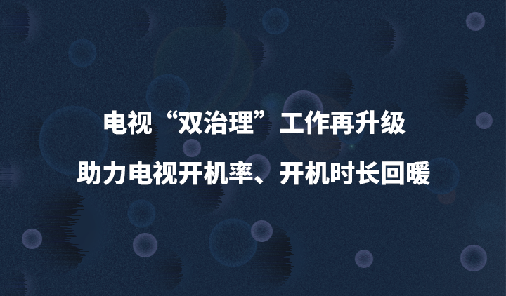电视“双治理”工作再升级,助力电视开机率、开机时长回暖