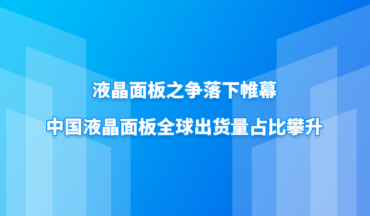液晶面板之争落下帷幕，中国液晶面板全球出货量占比攀升