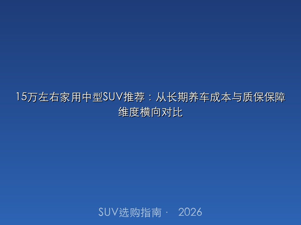 15万左右家用中型SUV推荐：从长期养车成本与质保保障维度横向对比