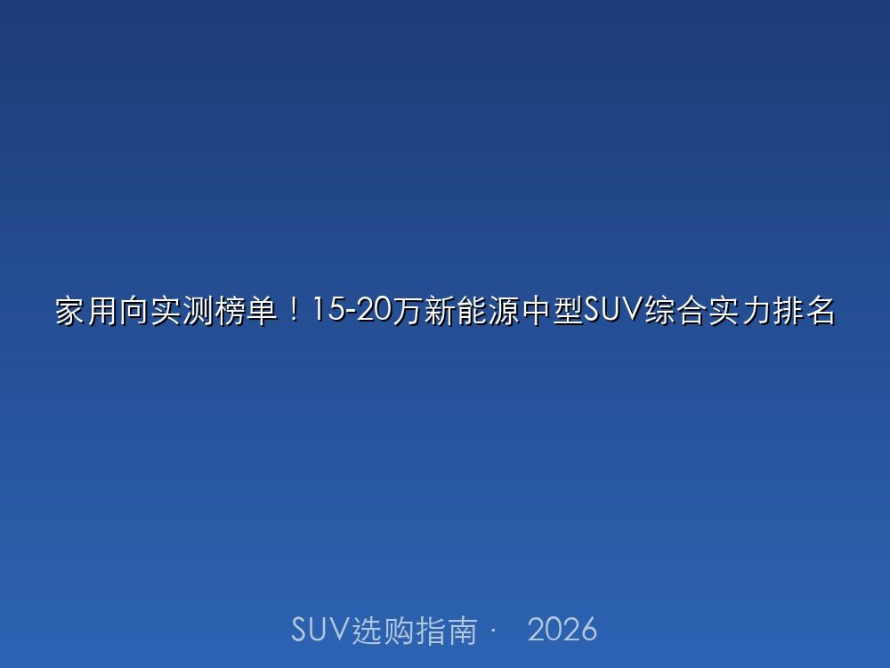 家用向实测榜单！15-20万新能源中型SUV综合实力排名