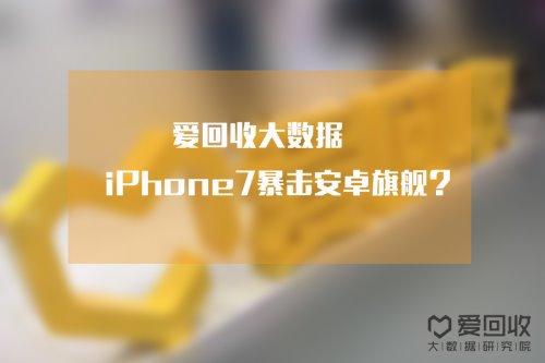 爱回收大数据:iPhone7暴击安卓旗舰?