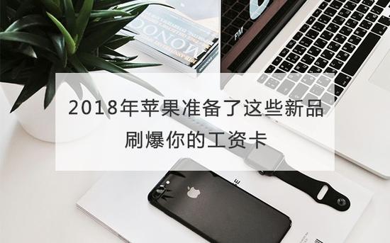 2018年苹果准备了这些新品刷爆你的工资卡