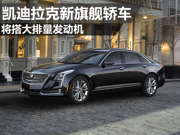 凯迪拉克新旗舰轿车 将搭大排量发动机