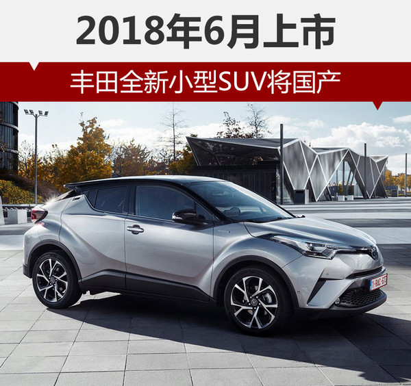 丰田全新小型SUV将国产 2018年6月上市