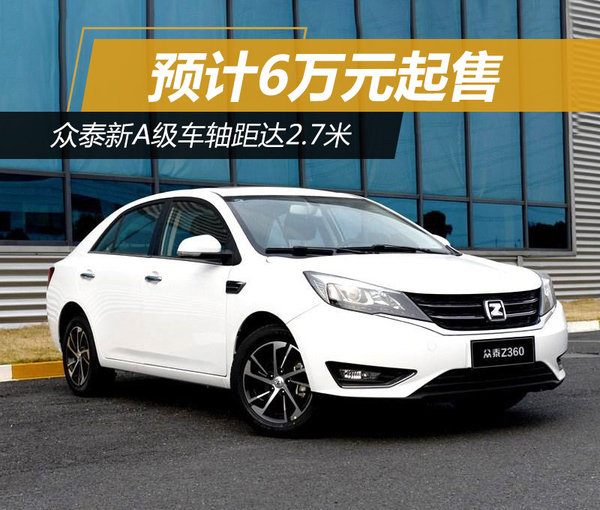 众泰新A级车轴距达2.7米 预计6万元起售