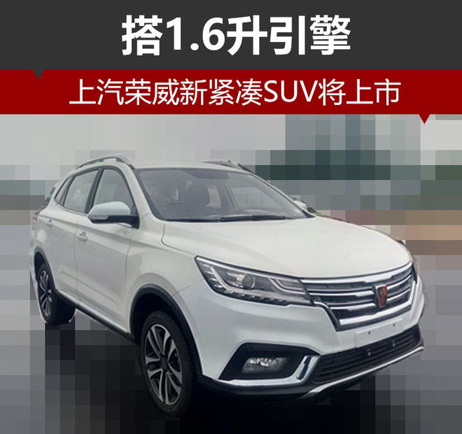 上汽荣威新紧凑SUV将上市 搭1.6升引擎